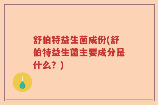 舒伯特益生菌成份(舒伯特益生菌主要成分是什么?) 舒伯特益生菌成份(舒伯特益生菌主要成分是什么?)