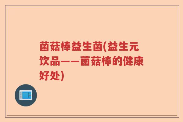 菌菇棒益生菌(益生元饮品——菌菇棒的健康好处) 菌菇棒益生菌(益生元饮品——菌菇棒的健康好处)
