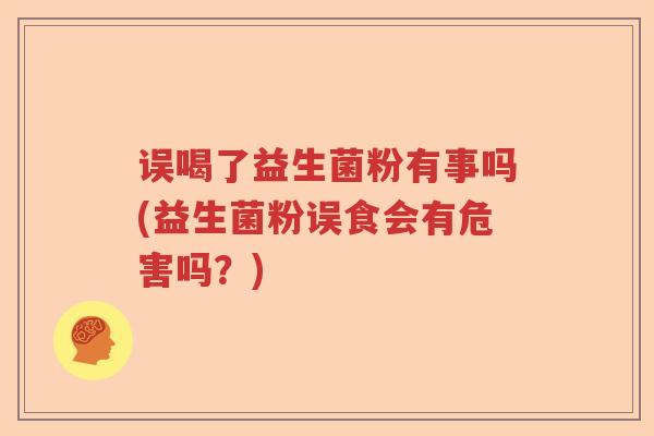 误喝了益生菌粉有事吗(益生菌粉误食会有危害吗?) 误喝了益生菌粉有事吗(益生菌粉误食会有危害吗?)