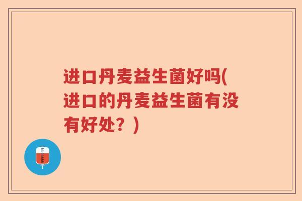 进口丹麦益生菌好吗(进口的丹麦益生菌有没有好处?) 进口丹麦益生菌好吗(进口的丹麦益生菌有没有好处?)
