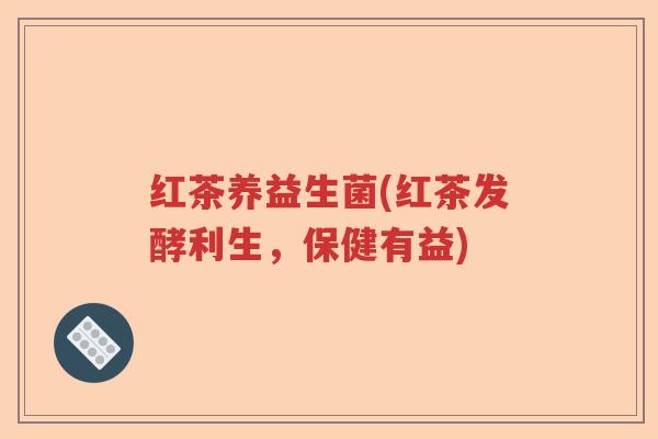 红茶养益生菌(红茶发酵利生,保健有益) 红茶养益生菌(红茶发酵利生,保健有益)