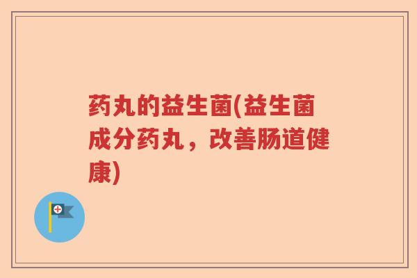 药丸的益生菌(益生菌成分药丸,改善肠道健康) 药丸的益生菌(益生菌成分药丸,改善肠道健康)