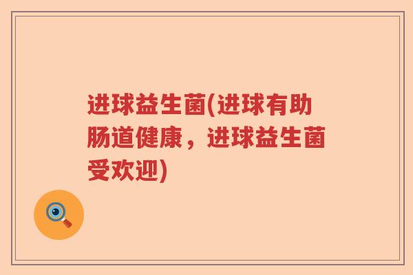进球益生菌(进球有助肠道健康,进球益生菌受欢迎) 进球益生菌(进球有助肠道健康,进球益生菌受欢迎)