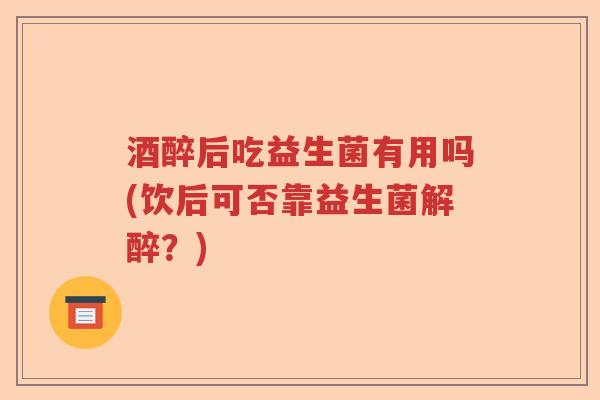 酒醉后吃益生菌有用吗(饮后可否靠益生菌解醉？)