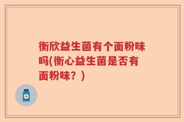 衡欣益生菌有个面粉味吗(衡心益生菌是否有面粉味？)