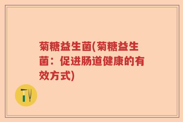 菊糖益生菌(菊糖益生菌:促进肠道健康的有效方式) 菊糖益生菌(菊糖益生菌:促进肠道健康的有效方式)