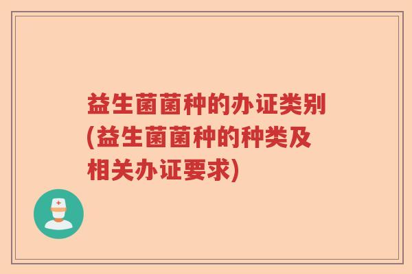 益生菌菌种的办证类别(益生菌菌种的种类及相关办证要求)