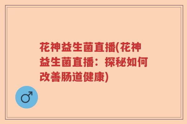 花神益生菌直播(花神益生菌直播：探秘如何改善肠道健康)