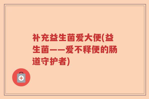 补充益生菌爱大便(益生菌——爱不释便的肠道守护者) 补充益生菌爱大便(益生菌——爱不释便的肠道守护者)