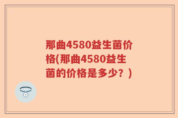 那曲4580益生菌价格(那曲4580益生菌的价格是多少?) 那曲4580益生菌价格(那曲4580益生菌的价格是多少?)