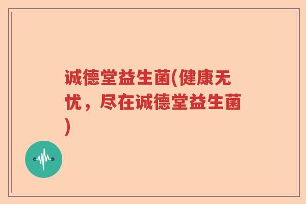 诚德堂益生菌(健康无忧,尽在诚德堂益生菌) 诚德堂益生菌(健康无忧,尽在诚德堂益生菌)