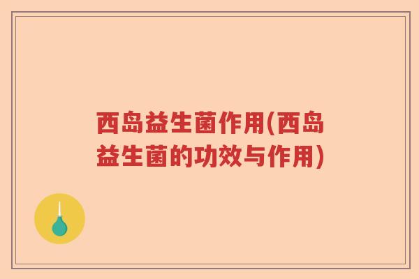 西岛益生菌作用(西岛益生菌的功效与作用) 西岛益生菌作用(西岛益生菌的功效与作用)