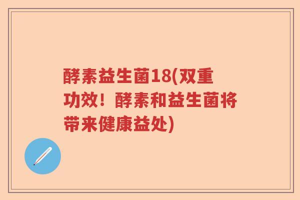 酵素益生菌18(双重功效!酵素和益生菌将带来健康益处) 酵素益生菌18(双重功效!酵素和益生菌将带来健康益处)