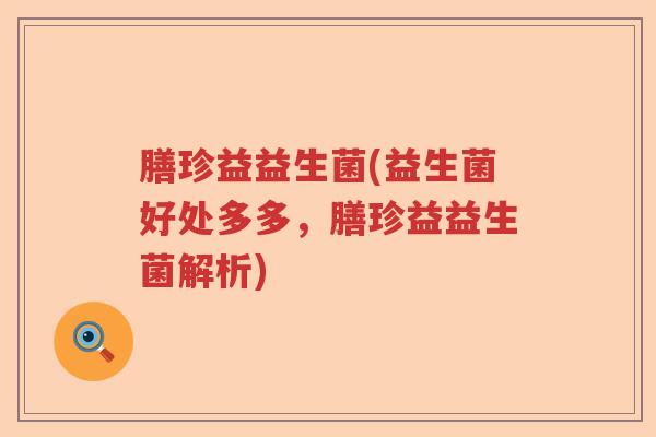 膳珍益益生菌(益生菌好处多多，膳珍益益生菌解析)