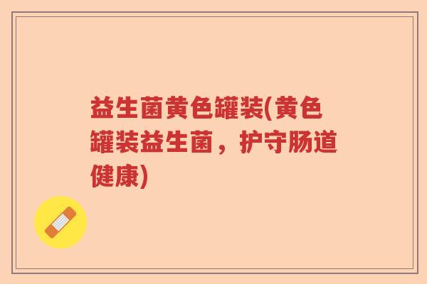 益生菌黄色罐装(黄色罐装益生菌,护守肠道健康) 益生菌黄色罐装(黄色罐装益生菌,护守肠道健康)