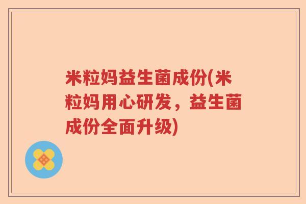 米粒妈益生菌成份(米粒妈用心研发,益生菌成份全面升级) 米粒妈益生菌成份(米粒妈用心研发,益生菌成份全面升级)