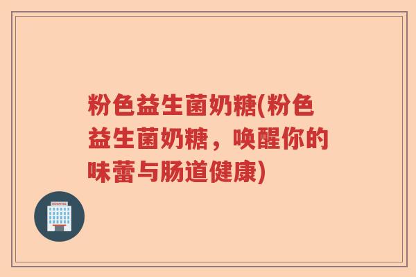 粉色益生菌奶糖(粉色益生菌奶糖,唤醒你的味蕾与肠道健康) 粉色益生菌奶糖(粉色益生菌奶糖,唤醒你的味蕾与肠道健康)