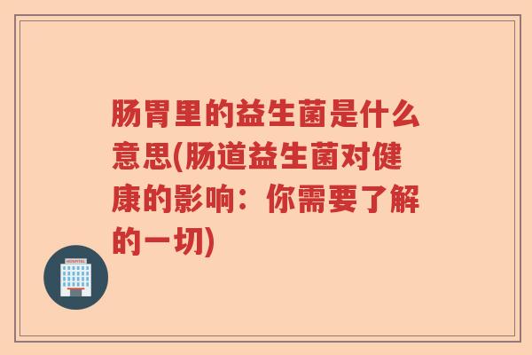 肠胃里的益生菌是什么意思(肠道益生菌对健康的影响：你需要了解的一切)