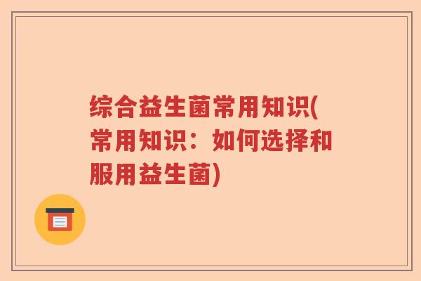 综合益生菌常用知识(常用知识：如何选择和服用益生菌)