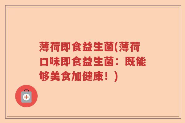 薄荷即食益生菌(薄荷口味即食益生菌:既能够美食加健康!) 薄荷即食益生菌(薄荷口味即食益生菌:既能够美食加健康!)
