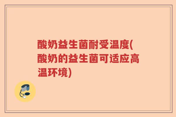 酸奶益生菌耐受温度(酸奶的益生菌可适应高温环境) 酸奶益生菌耐受温度(酸奶的益生菌可适应高温环境)