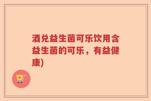 酒兑益生菌可乐饮用含益生菌的可乐,有益健康) 酒兑益生菌可乐饮用含益生菌的可乐,有益健康)