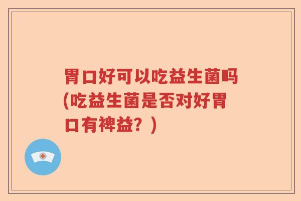 胃口好可以吃益生菌吗(吃益生菌是否对好胃口有裨益？)