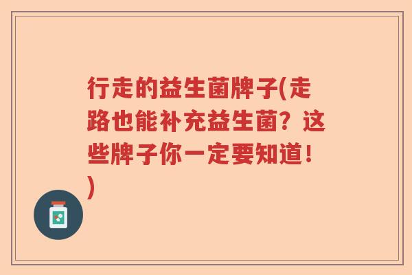 行走的益生菌牌子(走路也能补充益生菌?这些牌子你一定要知道!) 行走的益生菌牌子(走路也能补充益生菌?这些牌子你一定要知道!)