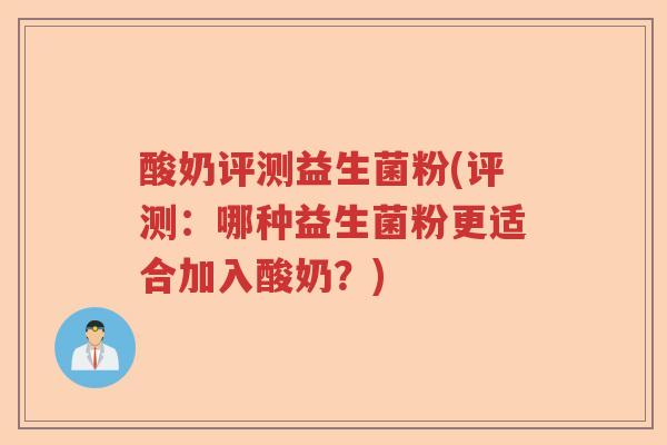 酸奶评测益生菌粉(评测：哪种益生菌粉更适合加入酸奶？)