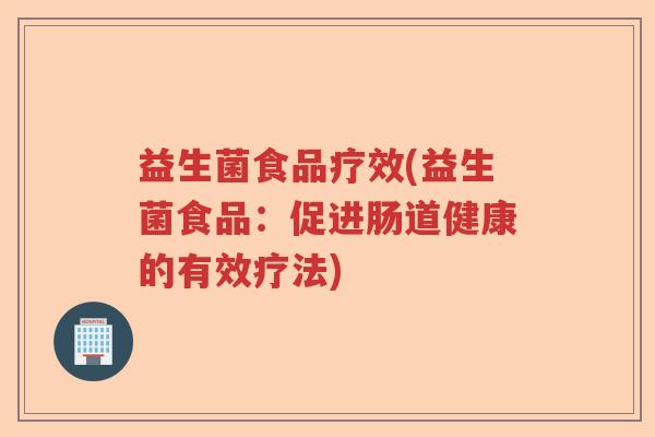 益生菌食品疗效(益生菌食品：促进肠道健康的有效疗法)
