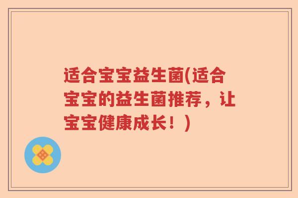 适合宝宝益生菌(适合宝宝的益生菌推荐,让宝宝健康成长!) 适合宝宝益生菌(适合宝宝的益生菌推荐,让宝宝健康成长!)