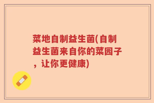 菜地自制益生菌(自制益生菌来自你的菜园子，让你更健康)