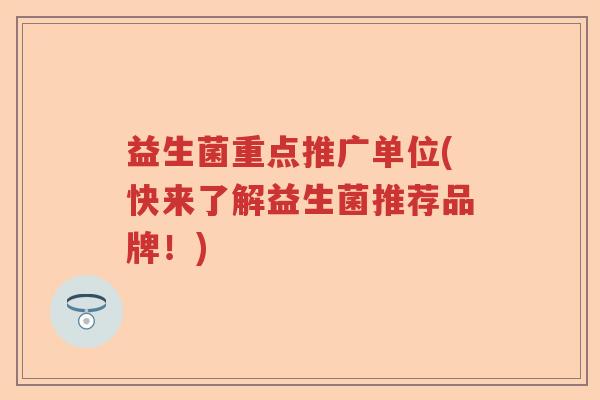 益生菌重点推广单位(快来了解益生菌推荐品牌!) 益生菌重点推广单位(快来了解益生菌推荐品牌!)