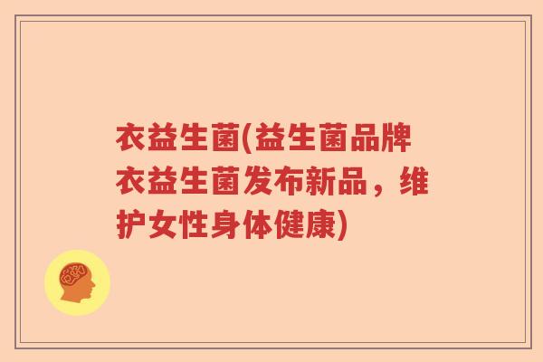 衣益生菌(益生菌品牌衣益生菌发布新品,维护女性身体健康) 衣益生菌(益生菌品牌衣益生菌发布新品,维护女性身体健康)