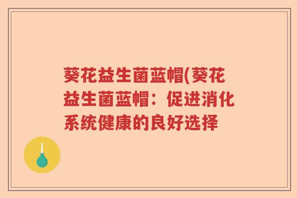 葵花益生菌蓝帽(葵花益生菌蓝帽:促进消化系统健康的良好选择 葵花益生菌蓝帽(葵花益生菌蓝帽:促进消化系统健康的良好选择