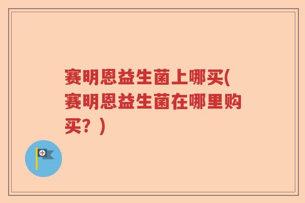 赛明恩益生菌上哪买(赛明恩益生菌在哪里购买?) 赛明恩益生菌上哪买(赛明恩益生菌在哪里购买?)