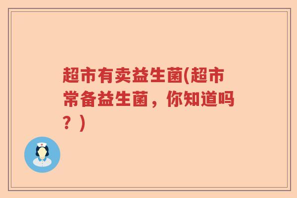 超市有卖益生菌(超市常备益生菌,你知道吗?) 超市有卖益生菌(超市常备益生菌,你知道吗?)