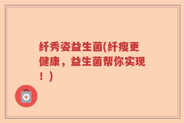 纤秀姿益生菌(纤瘦更健康,益生菌帮你实现!) 纤秀姿益生菌(纤瘦更健康,益生菌帮你实现!)