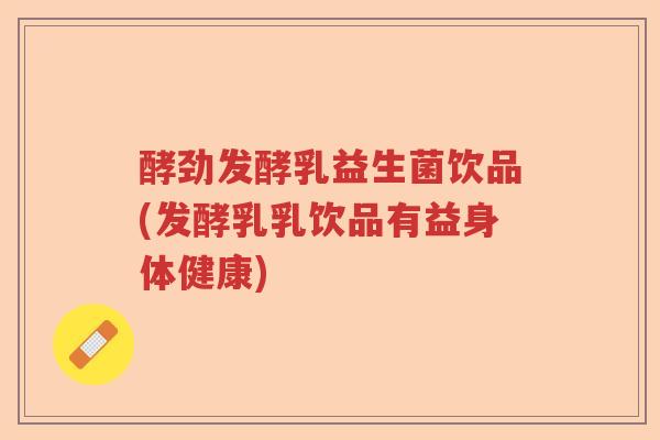 酵劲发酵乳益生菌饮品(发酵乳乳饮品有益身体健康) 酵劲发酵乳益生菌饮品(发酵乳乳饮品有益身体健康)