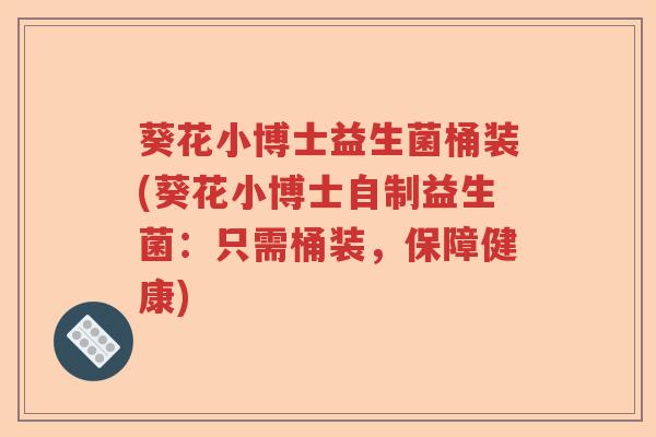 葵花小博士益生菌桶装(葵花小博士自制益生菌:只需桶装,保障健康) 葵花小博士益生菌桶装(葵花小博士自制益生菌:只需桶装,保障健康)