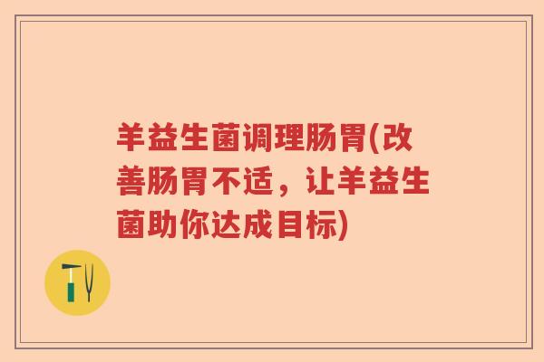 羊益生菌调理肠胃(改善肠胃不适，让羊益生菌助你达成目标)