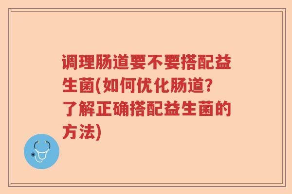 调理肠道要不要搭配益生菌(如何优化肠道?了解正确搭配益生菌的方法) 调理肠道要不要搭配益生菌(如何优化肠道?了解正确搭配益生菌的方法)