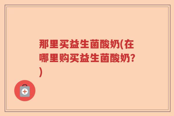 那里买益生菌酸奶(在哪里购买益生菌酸奶？)