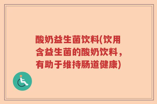 酸奶益生菌饮料(饮用含益生菌的酸奶饮料,有助于维持肠道健康) 酸奶益生菌饮料(饮用含益生菌的酸奶饮料,有助于维持肠道健康)