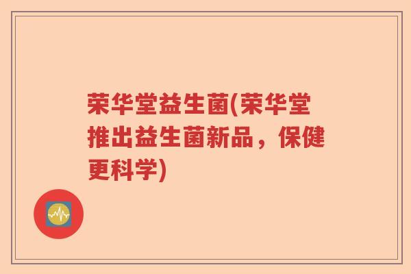 荣华堂益生菌(荣华堂推出益生菌新品,保健更科学) 荣华堂益生菌(荣华堂推出益生菌新品,保健更科学)