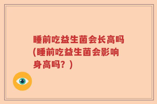 睡前吃益生菌会长高吗(睡前吃益生菌会影响身高吗?) 睡前吃益生菌会长高吗(睡前吃益生菌会影响身高吗?)