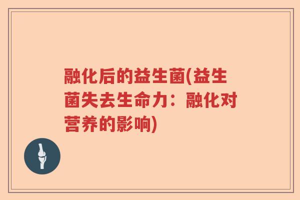 融化后的益生菌(益生菌失去生命力:融化对营养的影响) 融化后的益生菌(益生菌失去生命力:融化对营养的影响)