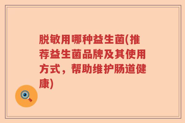 脱敏用哪种益生菌(推荐益生菌品牌及其使用方式，帮助维护肠道健康)