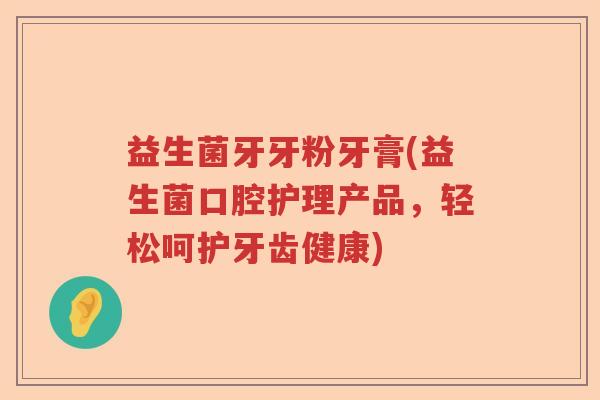益生菌牙牙粉牙膏(益生菌口腔护理产品，轻松呵护牙齿健康)