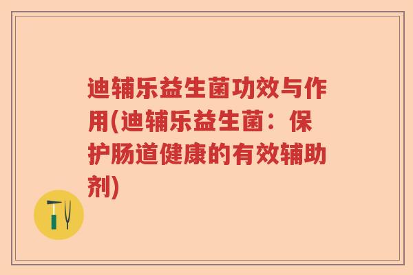 迪辅乐益生菌功效与作用(迪辅乐益生菌:保护肠道健康的有效辅助剂) 迪辅乐益生菌功效与作用(迪辅乐益生菌:保护肠道健康的有效辅助剂)